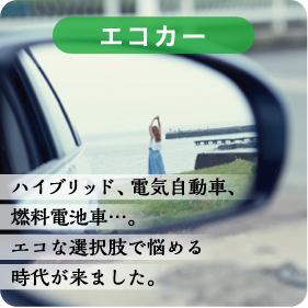 エコカー／ハイブリッド、電気自動車、燃料電池車…。エコな選択肢で悩める時代が来ました。