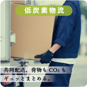 低炭素物流／共同配送、荷物もCO2もギュッとまとめる。