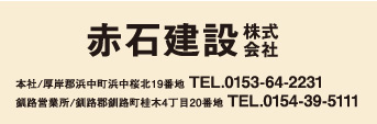 赤石建設株式会社／本社：厚岸郡浜中町浜中桜北19番地 TEL.0153-64-2231／釧路営業所：釧路郡釧路町桂木4丁目20番地 TEL.0154-39-5111