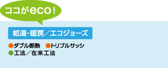 [ココがeco！]　給湯・暖房／エコジョーズ　●ダブル断熱 ●トリプルサッシ ●工法／在来工法